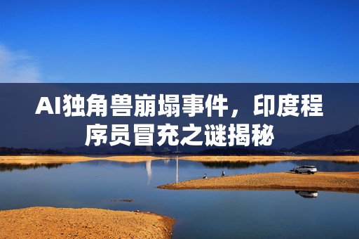 AI独角兽崩塌事件，印度程序员冒充之谜揭秘