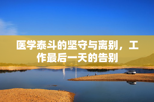 医学泰斗的坚守与离别，工作最后一天的告别