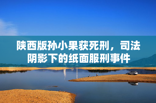 陕西版孙小果获死刑，司法阴影下的纸面服刑事件