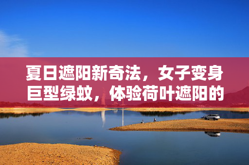 夏日遮阳新奇法，女子变身巨型绿蚊，体验荷叶遮阳的独特魅力