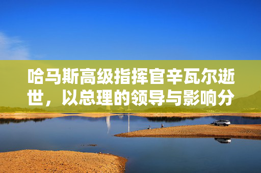 哈马斯高级指挥官辛瓦尔逝世，以总理的领导与影响分析