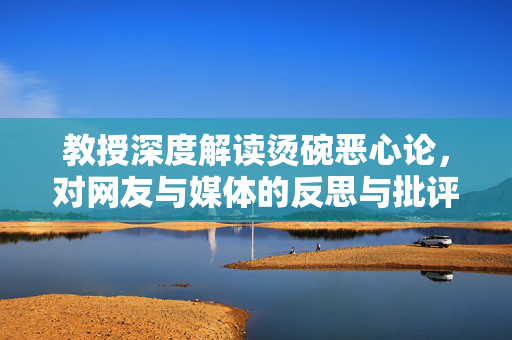 教授深度解读烫碗恶心论，对网友与媒体的反思与批评