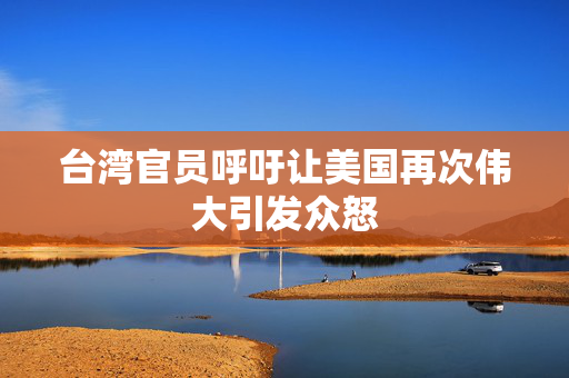 台湾官员呼吁让美国再次伟大引发众怒