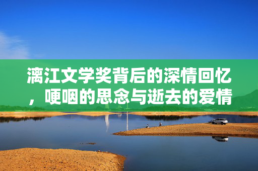 漓江文学奖背后的深情回忆，哽咽的思念与逝去的爱情
