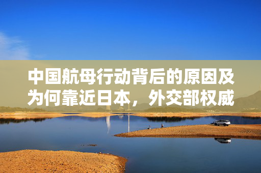 中国航母行动背后的原因及为何靠近日本，外交部权威回应