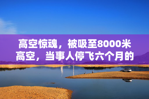 高空惊魂，被吸至8000米高空，当事人停飞六个月的自我剖析