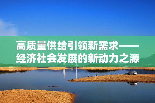 高质量供给引领新需求——经济社会发展的新动力之源