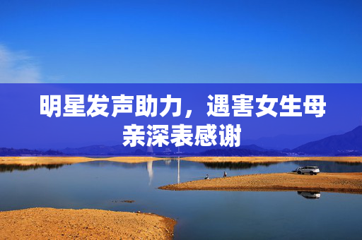 明星发声助力，遇害女生母亲深表感谢