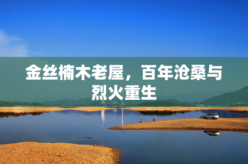 金丝楠木老屋，百年沧桑与烈火重生