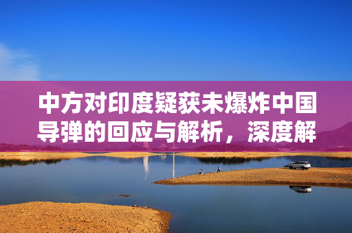 中方对印度疑获未爆炸中国导弹的回应与解析，深度解读与处理策略
