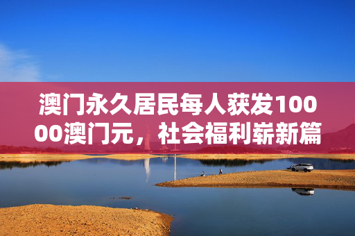 澳门永久居民每人获发10000澳门元，社会福利崭新篇章的开启