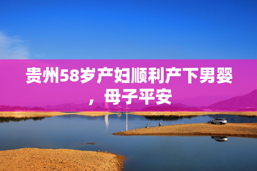 贵州58岁产妇顺利产下男婴，母子平安