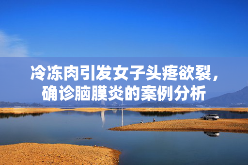 冷冻肉引发女子头疼欲裂，确诊脑膜炎的案例分析
