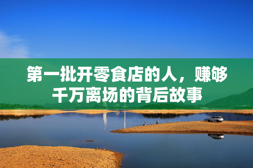 第一批开零食店的人，赚够千万离场的背后故事