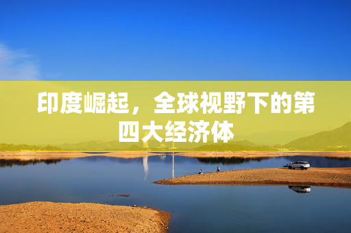 印度崛起，全球视野下的第四大经济体
