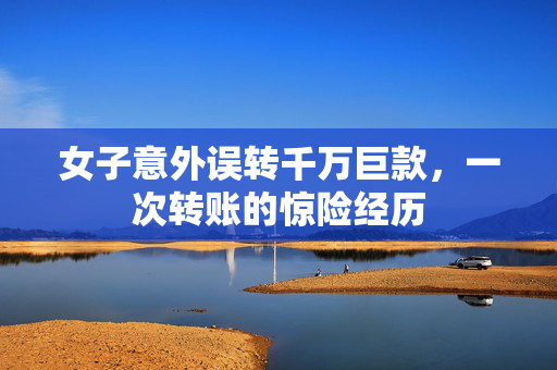 女子意外误转千万巨款，一次转账的惊险经历