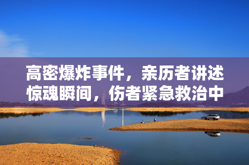 高密爆炸事件，亲历者讲述惊魂瞬间，伤者紧急救治中