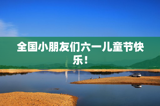 全国小朋友们六一儿童节快乐！
