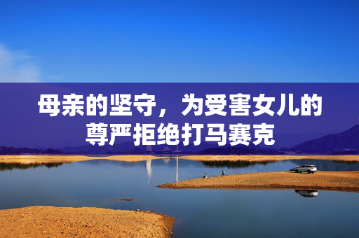 母亲的坚守，为受害女儿的尊严拒绝打马赛克