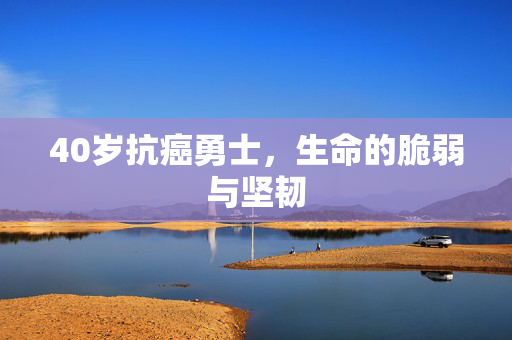 40岁抗癌勇士，生命的脆弱与坚韧