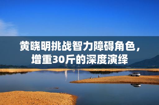 黄晓明挑战智力障碍角色，增重30斤的深度演绎