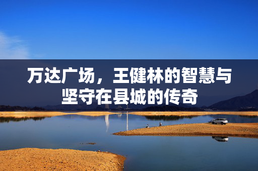 万达广场，王健林的智慧与坚守在县城的传奇