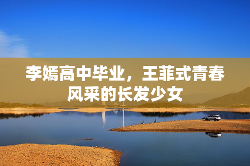 李嫣高中毕业，王菲式青春风采的长发少女