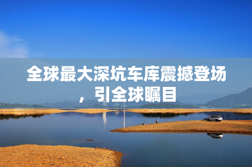 全球最大深坑车库震撼登场，引全球瞩目