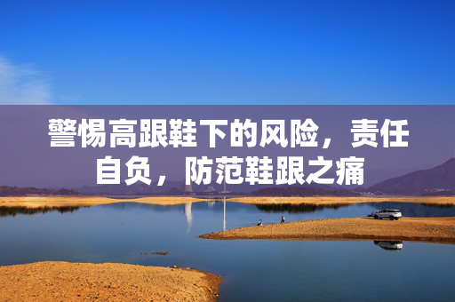 警惕高跟鞋下的风险，责任自负，防范鞋跟之痛