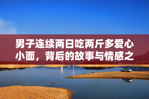男子连续两日吃两斤多爱心小面，背后的故事与情感之旅