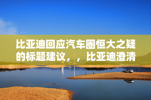 比亚迪回应汽车圈恒大之疑的标题建议，，比亚迪澄清汽车圈恒大之疑的传闻与策略，直接、简洁地概括了内容，同时突出了主题和焦点。