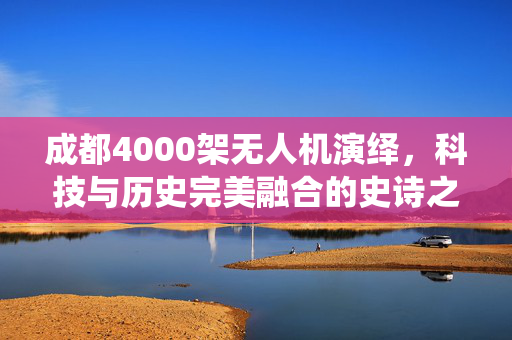 成都4000架无人机演绎，科技与历史完美融合的史诗之旅