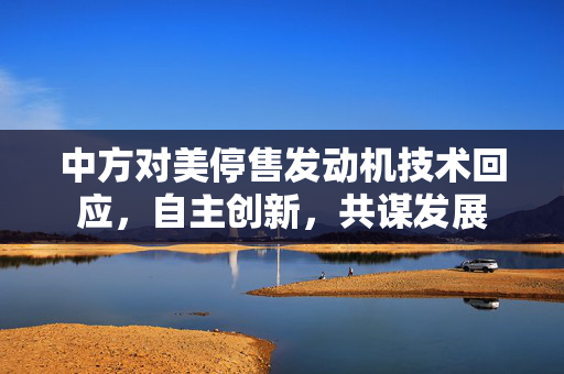 中方对美停售发动机技术回应，自主创新，共谋发展
