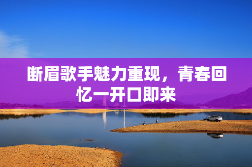 断眉歌手魅力重现，青春回忆一开口即来