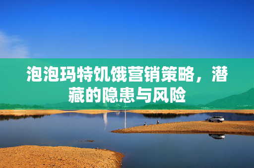 泡泡玛特饥饿营销策略，潜藏的隐患与风险