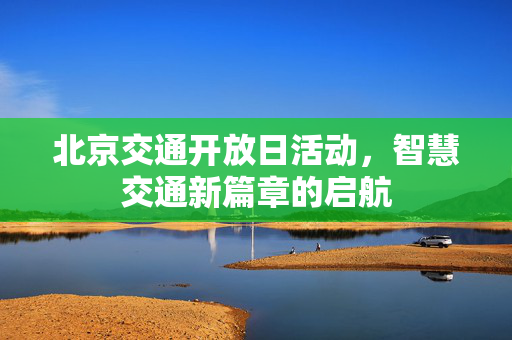 北京交通开放日活动，智慧交通新篇章的启航