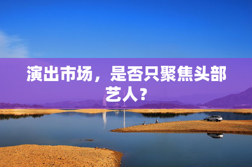 演出市场，是否只聚焦头部艺人？