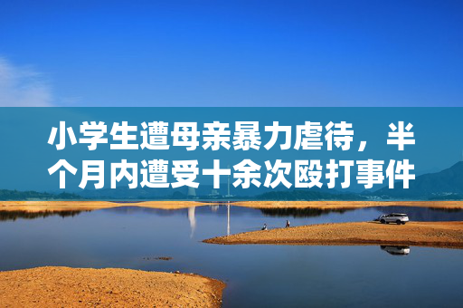 小学生遭母亲暴力虐待，半个月内遭受十余次殴打事件揭露