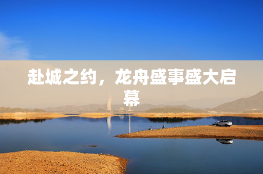 赴城之约，龙舟盛事盛大启幕