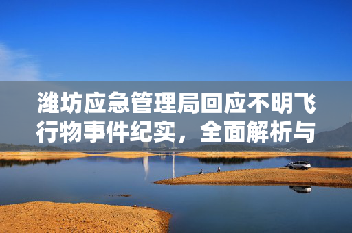 潍坊应急管理局回应不明飞行物事件纪实，全面解析与回应