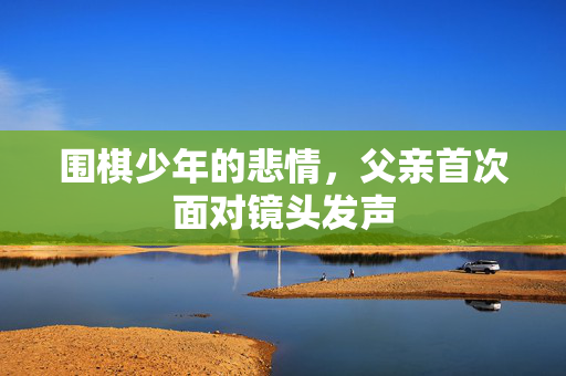 围棋少年的悲情，父亲首次面对镜头发声