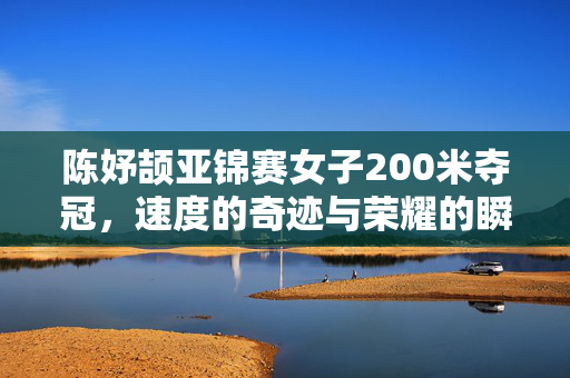 陈妤颉亚锦赛女子200米夺冠，速度的奇迹与荣耀的瞬间