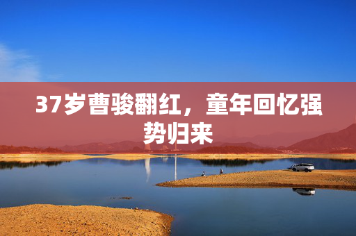 37岁曹骏翻红，童年回忆强势归来