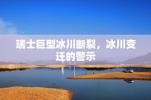 瑞士巨型冰川断裂，冰川变迁的警示