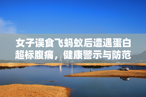 女子误食飞蚂蚁后遭遇蛋白超标腹痛，健康警示与防范措施