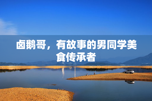 卤鹅哥，有故事的男同学美食传承者