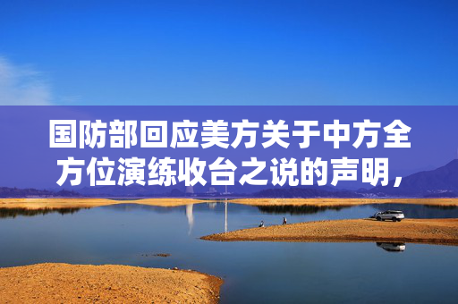 国防部回应美方关于中方全方位演练收台之说的声明，坚定维护国家主权和领土完整