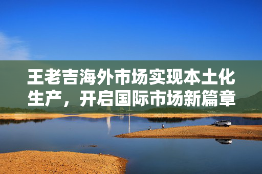王老吉海外市场实现本土化生产，开启国际市场新篇章