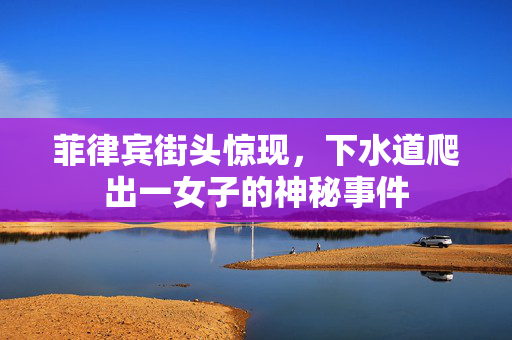 菲律宾街头惊现，下水道爬出一女子的神秘事件