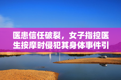 医患信任破裂，女子指控医生按摩时侵犯其身体事件引发社会关注
